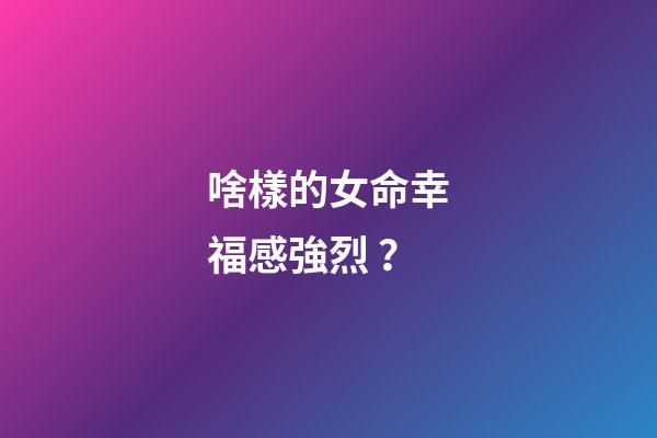啥樣的女命幸福感強烈？